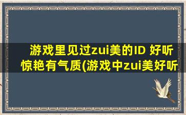 游戏里见过zui美的ID 好听惊艳有气质(游戏中zui美好听的ID，让你惊艳不已！)